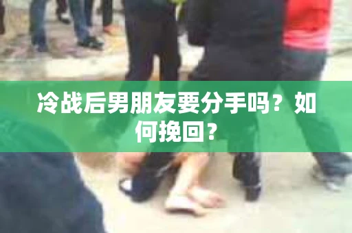 冷战后男朋友要分手吗?如何挽回? 冷战后男朋友要分手吗?如何挽回?