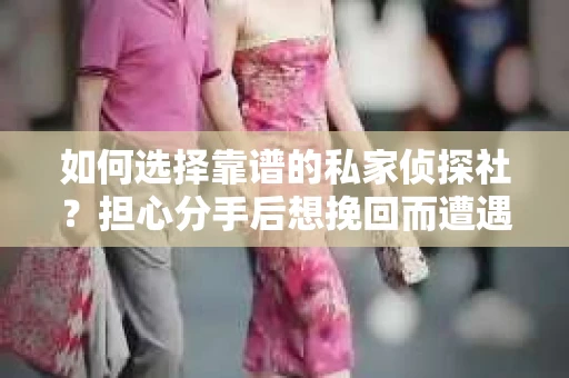 如何选择靠谱的私家侦探社？担心分手后想挽回而遭遇陷阱怎么办？