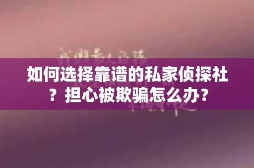 如何选择靠谱的私家侦探社?担心被欺骗怎么办? 如何选择靠谱的私家侦探社?担心被欺骗怎么办?