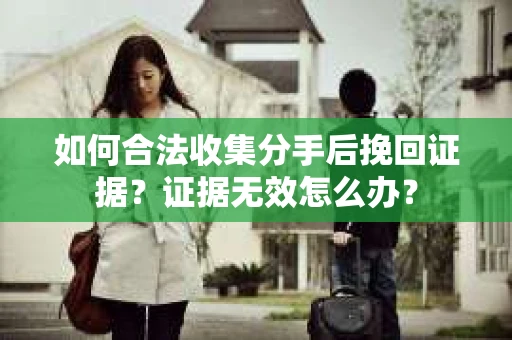如何合法收集分手后挽回证据？证据无效怎么办？