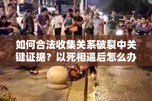 如何合法收集关系破裂中关键证据？以死相逼后怎么办？