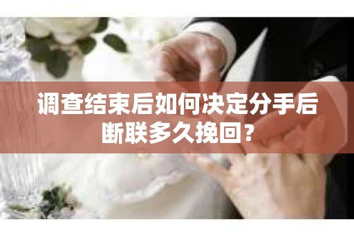 调查结束后如何决定分手后断联多久挽回？