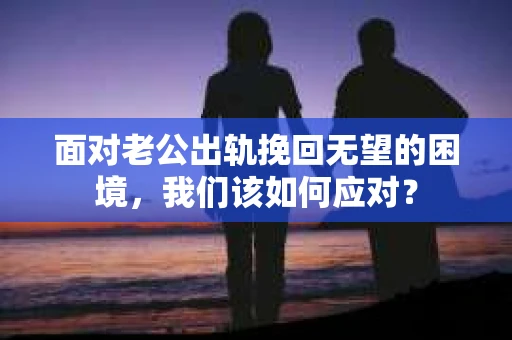面对老公出轨挽回无望的困境，我们该如何应对？