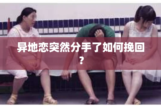 异地恋突然分手了如何挽回？