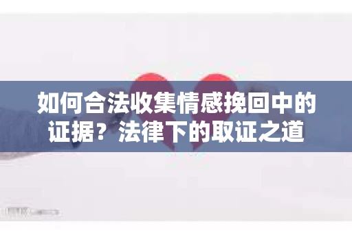 如何合法收集情感挽回中的证据？法律下的取证之道