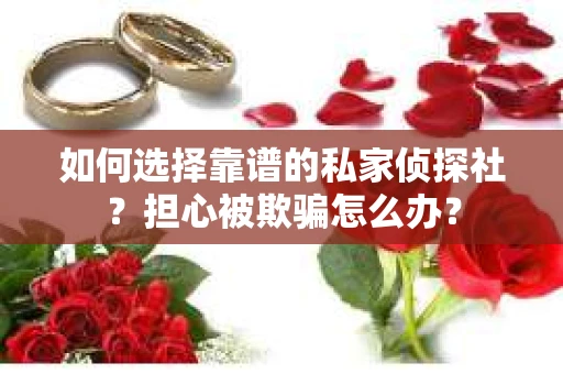 如何选择靠谱的私家侦探社？担心被欺骗怎么办？