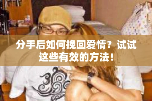 分手后如何挽回爱情？试试这些有效的方法！