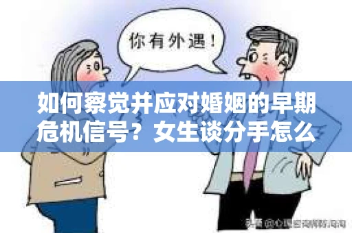 如何察觉并应对婚姻的早期危机信号？女生谈分手怎么挽回