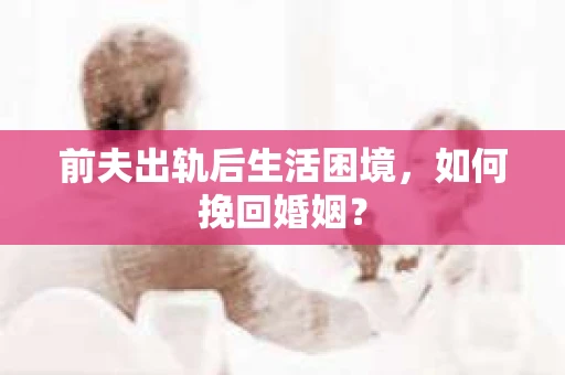 前夫出轨后生活困境，如何挽回婚姻？
