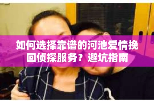 如何选择靠谱的河池爱情挽回侦探服务？避坑指南