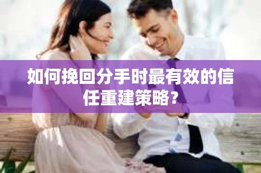 如何挽回分手时最有效的信任重建策略? 如何挽回分手时最有效的信任重建策略?