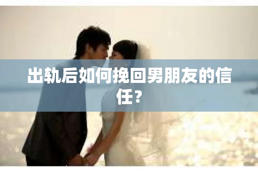出轨后如何挽回男朋友的信任？