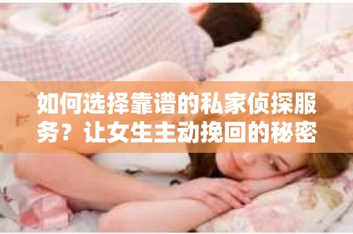 如何选择靠谱的私家侦探服务?让女生主动挽回的秘密武器怎么办? 如何选择靠谱的私家侦探服务?让女生主动挽回的秘密武器怎么办?