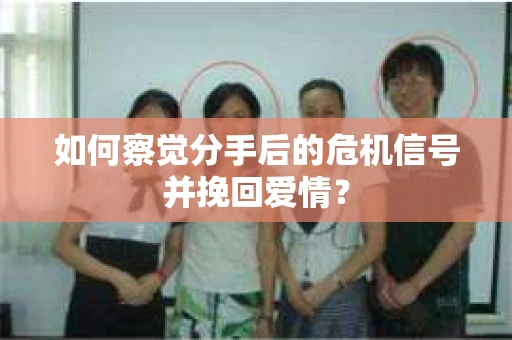 如何察觉分手后的危机信号并挽回爱情？