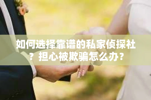 如何选择靠谱的私家侦探社？担心被欺骗怎么办？