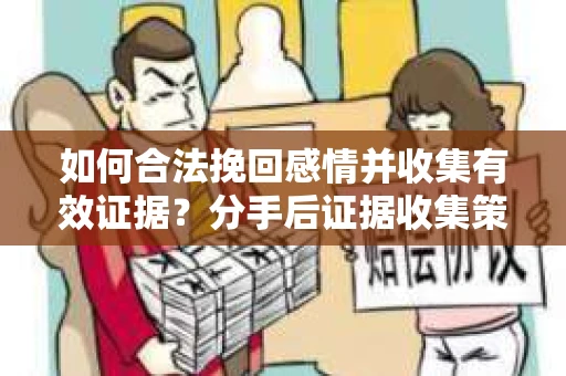如何合法挽回感情并收集有效证据？分手后证据收集策略