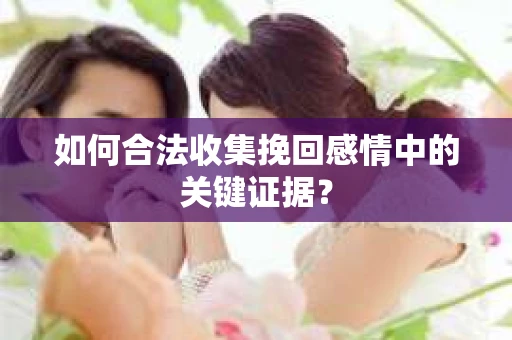 如何合法收集挽回感情中的关键证据? 如何合法收集挽回感情中的关键证据?