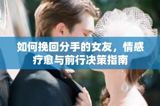 如何挽回分手的女友，情感疗愈与前行决策指南
