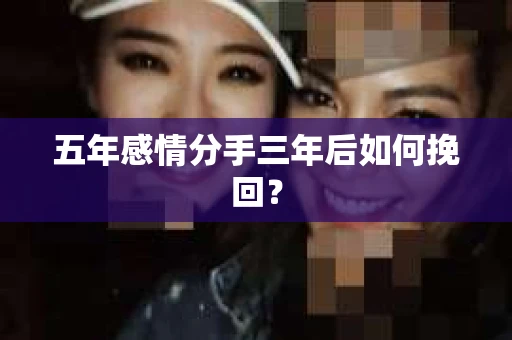 五年感情分手三年后如何挽回? 五年感情分手三年后如何挽回?
