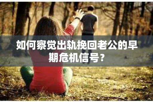 如何察觉出轨挽回老公的早期危机信号？