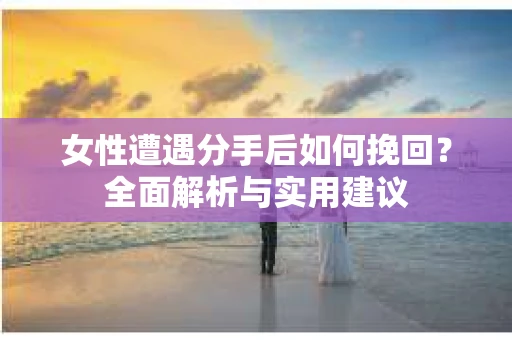 女性遭遇分手后如何挽回？全面解析与实用建议