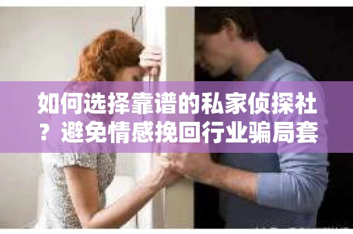 如何选择靠谱的私家侦探社？避免情感挽回行业骗局套路的实用指南