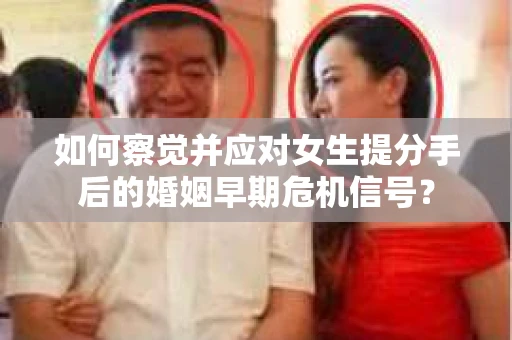如何察觉并应对女生提分手后的婚姻早期危机信号？