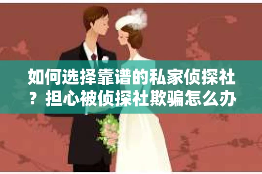 如何选择靠谱的私家侦探社？担心被侦探社欺骗怎么办？