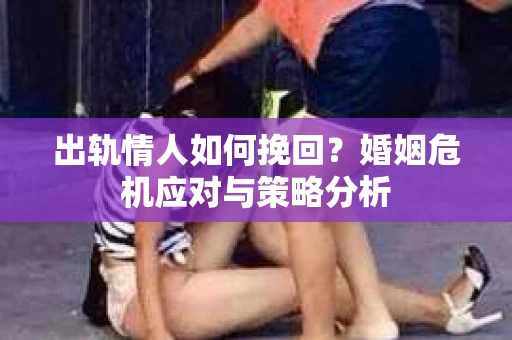 出轨情人如何挽回?婚姻危机应对与策略分析 出轨情人如何挽回?婚姻危机应对与策略分析