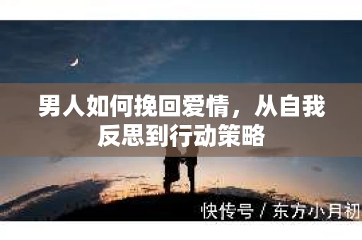 男人如何挽回爱情，从自我反思到行动策略