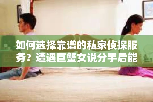 如何选择靠谱的私家侦探服务？遭遇巨蟹女说分手后能否挽回，侦探社能帮到你吗？
