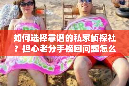 如何选择靠谱的私家侦探社？担心老分手挽回问题怎么办？