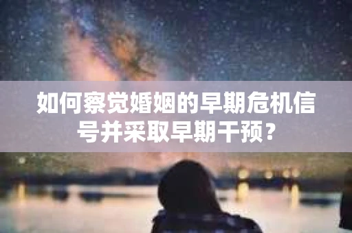如何察觉婚姻的早期危机信号并采取早期干预？