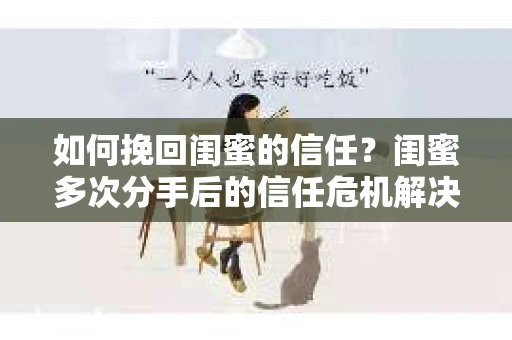 如何挽回闺蜜的信任？闺蜜多次分手后的信任危机解决方案