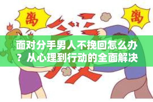 面对分手男人不挽回怎么办?从心理到行动的全面解决方案 面对分手男人不挽回怎么办?从心理到行动的全面解决方案