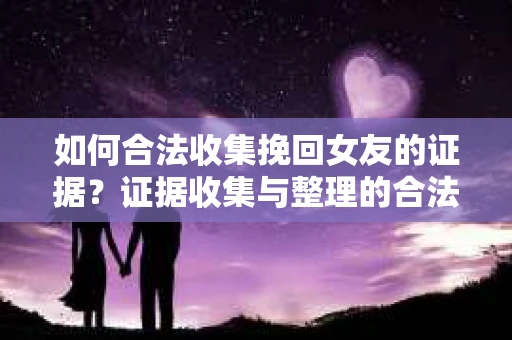 如何合法收集挽回女友的证据?证据收集与整理的合法策略怎么办? 如何合法收集挽回女友的证据?证据收集与整理的合法策略怎么办?