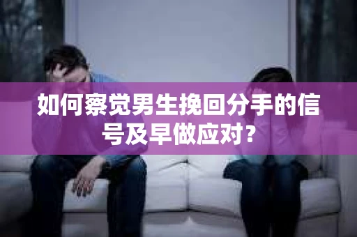 如何察觉男生挽回分手的信号及早做应对？