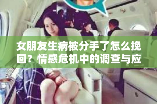 女朋友生病被分手了怎么挽回？情感危机中的调查与应对策略