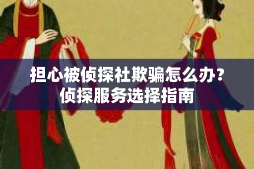 担心被侦探社欺骗怎么办？侦探服务选择指南