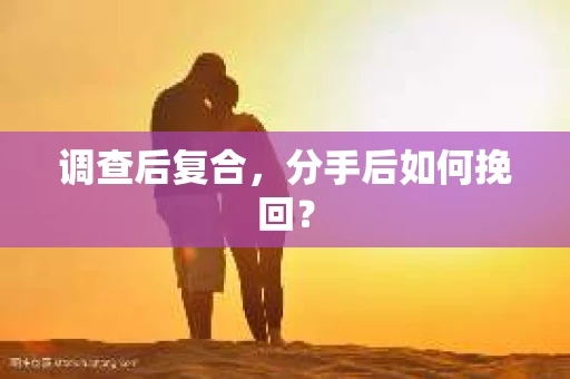 调查后复合，分手后如何挽回？