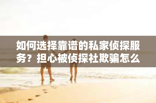 如何选择靠谱的私家侦探服务？担心被侦探社欺骗怎么办？
