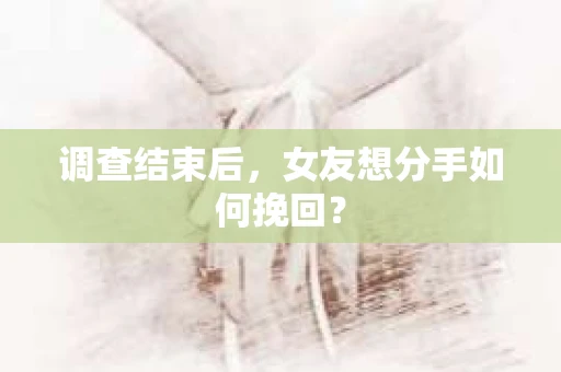 调查结束后，女友想分手如何挽回？