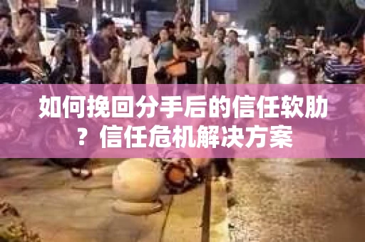 如何挽回分手后的信任软肋？信任危机解决方案