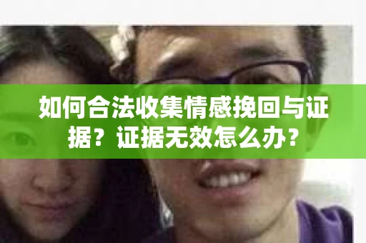 如何合法收集情感挽回与证据？证据无效怎么办？