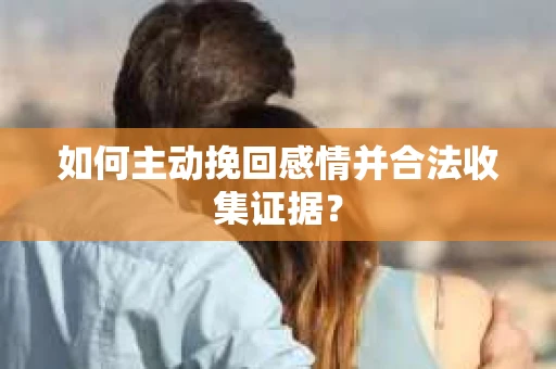 如何主动挽回感情并合法收集证据？