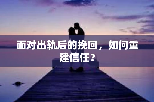 面对出轨后的挽回，如何重建信任？