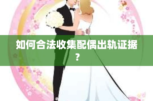 如何合法收集配偶出轨证据？