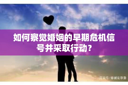 如何察觉婚姻的早期危机信号并采取行动？