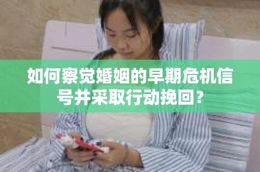 如何察觉婚姻的早期危机信号并采取行动挽回? 如何察觉婚姻的早期危机信号并采取行动挽回?