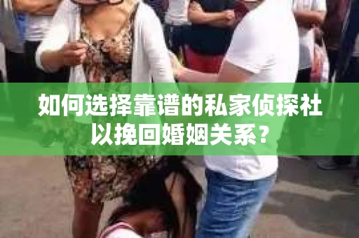 如何选择靠谱的私家侦探社以挽回婚姻关系？